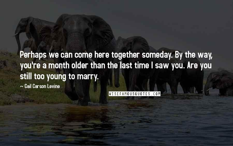 Gail Carson Levine Quotes: Perhaps we can come here together someday. By the way, you're a month older than the last time I saw you. Are you still too young to marry.