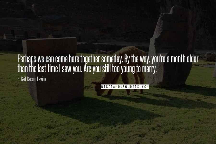 Gail Carson Levine Quotes: Perhaps we can come here together someday. By the way, you're a month older than the last time I saw you. Are you still too young to marry.