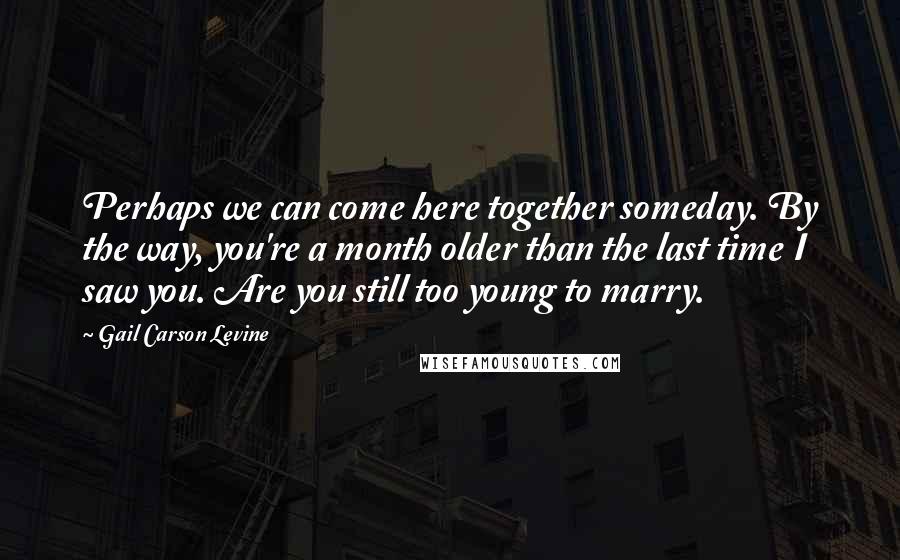 Gail Carson Levine Quotes: Perhaps we can come here together someday. By the way, you're a month older than the last time I saw you. Are you still too young to marry.