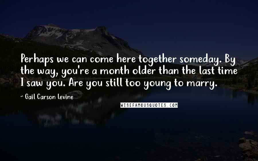 Gail Carson Levine Quotes: Perhaps we can come here together someday. By the way, you're a month older than the last time I saw you. Are you still too young to marry.
