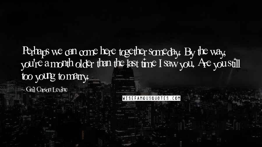 Gail Carson Levine Quotes: Perhaps we can come here together someday. By the way, you're a month older than the last time I saw you. Are you still too young to marry.