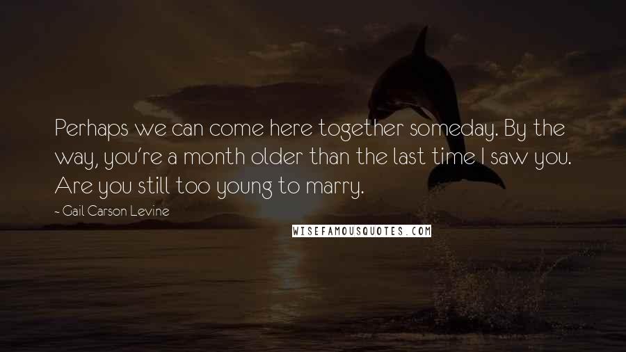 Gail Carson Levine Quotes: Perhaps we can come here together someday. By the way, you're a month older than the last time I saw you. Are you still too young to marry.