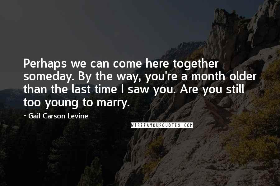 Gail Carson Levine Quotes: Perhaps we can come here together someday. By the way, you're a month older than the last time I saw you. Are you still too young to marry.