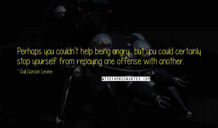 Gail Carson Levine Quotes: Perhaps you couldn't help being angry... but you could certainly stop yourself from repaying one offense with another.