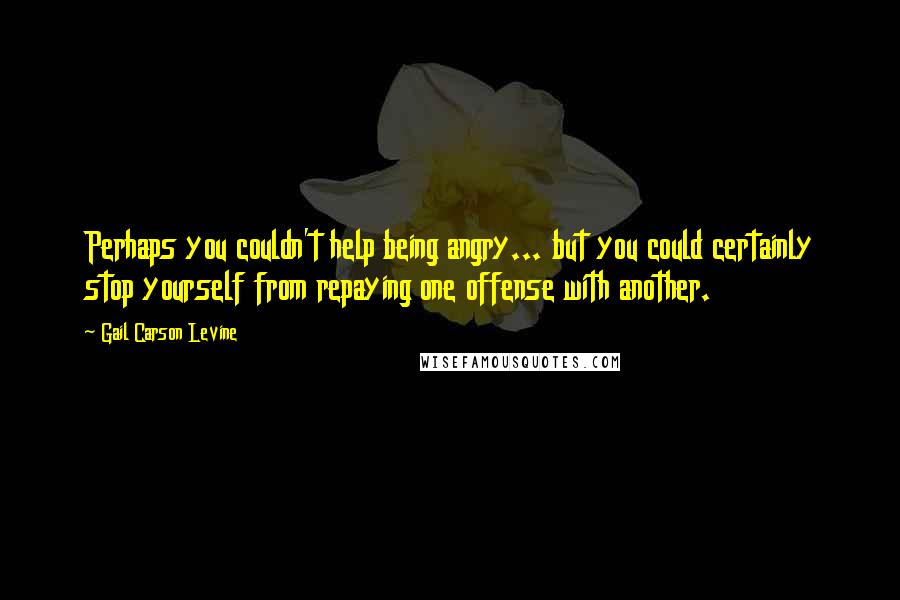 Gail Carson Levine Quotes: Perhaps you couldn't help being angry... but you could certainly stop yourself from repaying one offense with another.