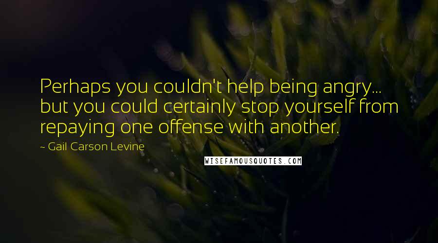 Gail Carson Levine Quotes: Perhaps you couldn't help being angry... but you could certainly stop yourself from repaying one offense with another.