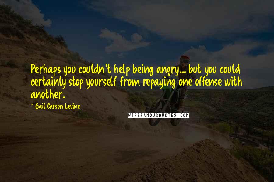 Gail Carson Levine Quotes: Perhaps you couldn't help being angry... but you could certainly stop yourself from repaying one offense with another.