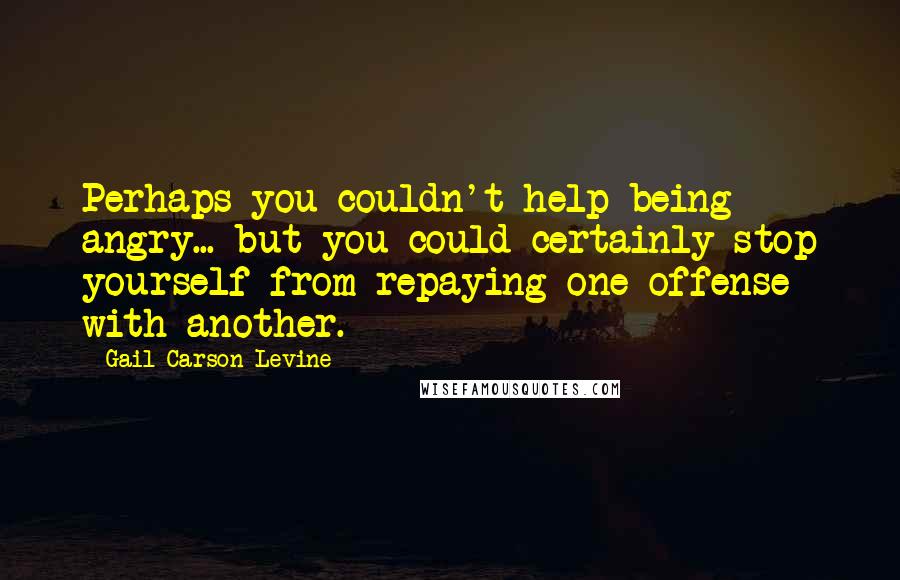 Gail Carson Levine Quotes: Perhaps you couldn't help being angry... but you could certainly stop yourself from repaying one offense with another.