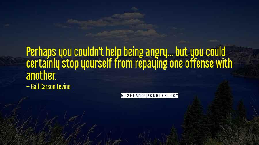 Gail Carson Levine Quotes: Perhaps you couldn't help being angry... but you could certainly stop yourself from repaying one offense with another.