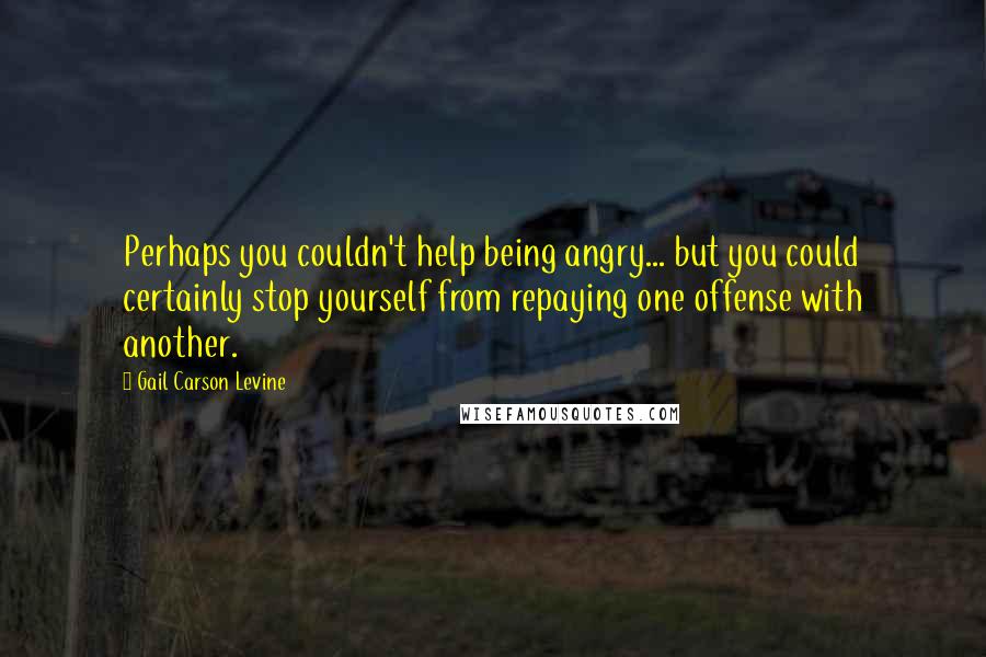 Gail Carson Levine Quotes: Perhaps you couldn't help being angry... but you could certainly stop yourself from repaying one offense with another.