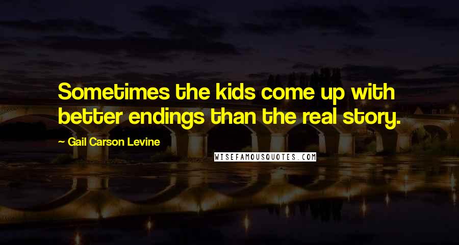 Gail Carson Levine Quotes: Sometimes the kids come up with better endings than the real story.