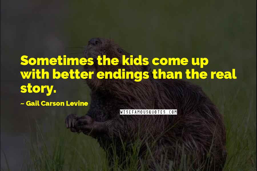 Gail Carson Levine Quotes: Sometimes the kids come up with better endings than the real story.