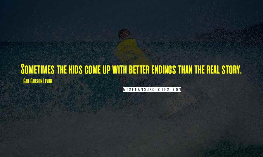 Gail Carson Levine Quotes: Sometimes the kids come up with better endings than the real story.