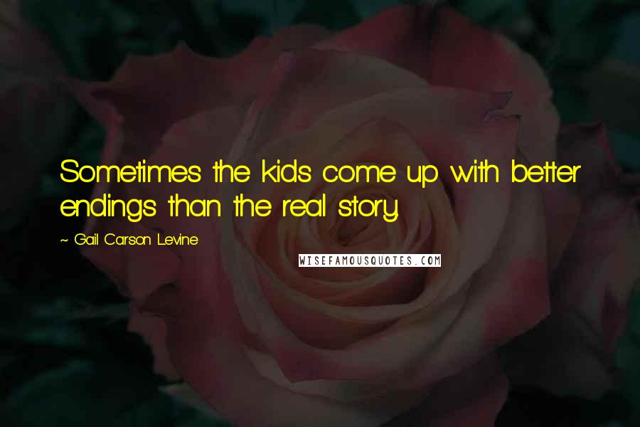 Gail Carson Levine Quotes: Sometimes the kids come up with better endings than the real story.