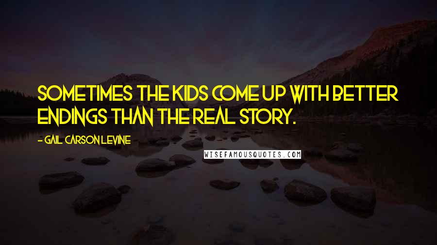 Gail Carson Levine Quotes: Sometimes the kids come up with better endings than the real story.