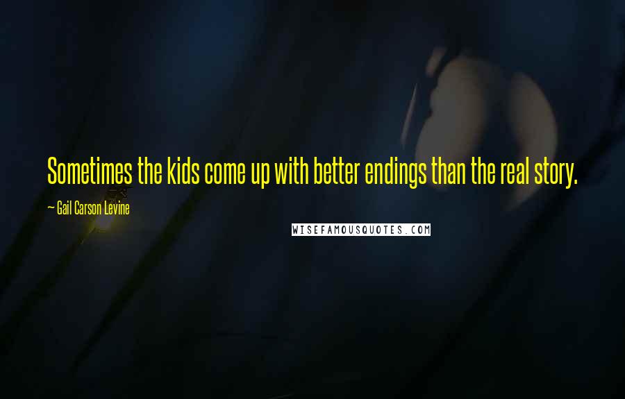 Gail Carson Levine Quotes: Sometimes the kids come up with better endings than the real story.