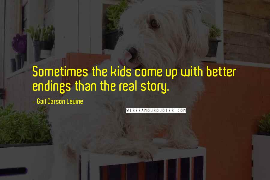 Gail Carson Levine Quotes: Sometimes the kids come up with better endings than the real story.