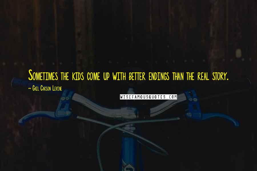 Gail Carson Levine Quotes: Sometimes the kids come up with better endings than the real story.