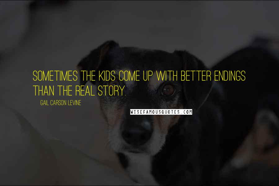 Gail Carson Levine Quotes: Sometimes the kids come up with better endings than the real story.