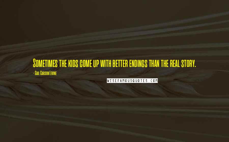 Gail Carson Levine Quotes: Sometimes the kids come up with better endings than the real story.