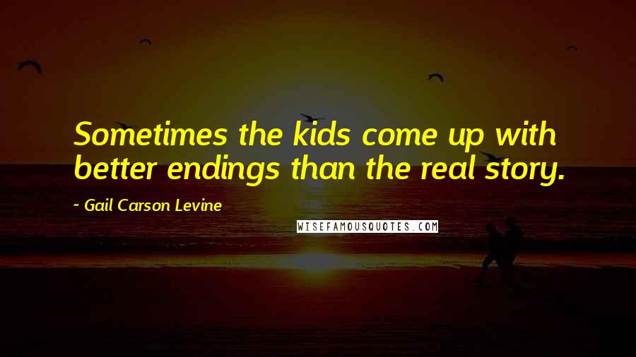 Gail Carson Levine Quotes: Sometimes the kids come up with better endings than the real story.