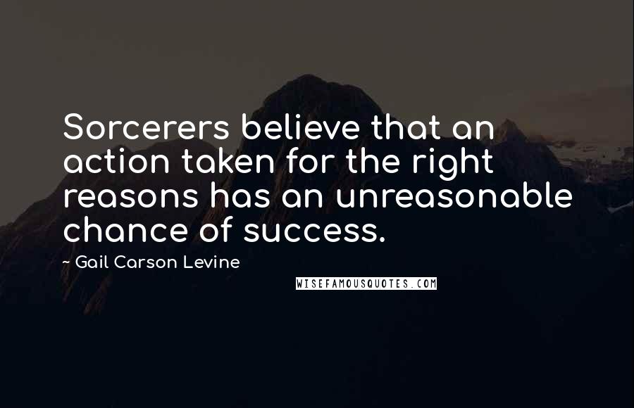 Gail Carson Levine Quotes: Sorcerers believe that an action taken for the right reasons has an unreasonable chance of success.