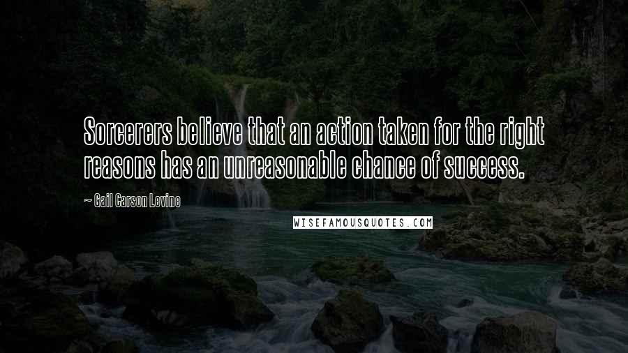 Gail Carson Levine Quotes: Sorcerers believe that an action taken for the right reasons has an unreasonable chance of success.