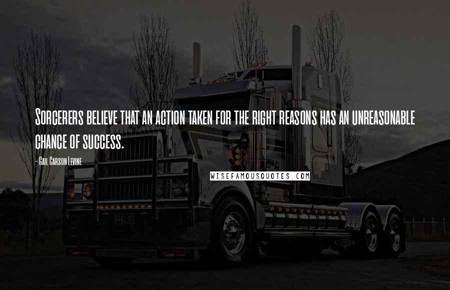 Gail Carson Levine Quotes: Sorcerers believe that an action taken for the right reasons has an unreasonable chance of success.