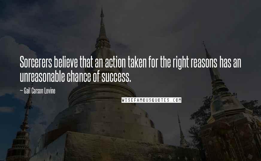 Gail Carson Levine Quotes: Sorcerers believe that an action taken for the right reasons has an unreasonable chance of success.