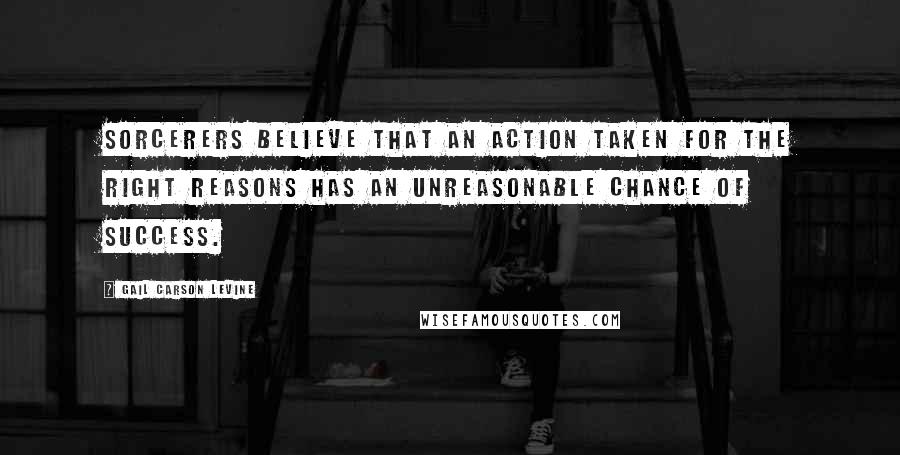 Gail Carson Levine Quotes: Sorcerers believe that an action taken for the right reasons has an unreasonable chance of success.