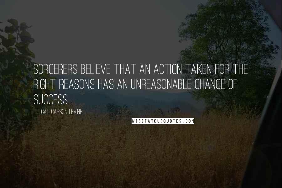 Gail Carson Levine Quotes: Sorcerers believe that an action taken for the right reasons has an unreasonable chance of success.