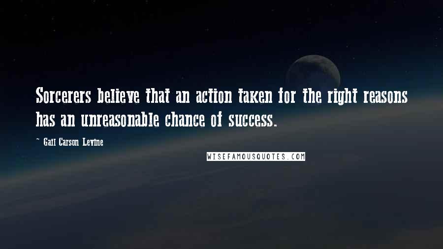 Gail Carson Levine Quotes: Sorcerers believe that an action taken for the right reasons has an unreasonable chance of success.