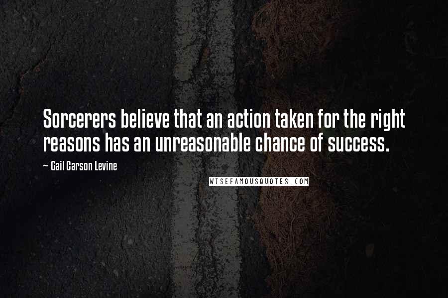Gail Carson Levine Quotes: Sorcerers believe that an action taken for the right reasons has an unreasonable chance of success.