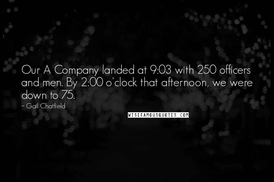 Gail Chatfield Quotes: Our A Company landed at 9:03 with 250 officers and men. By 2:00 o'clock that afternoon, we were down to 75.