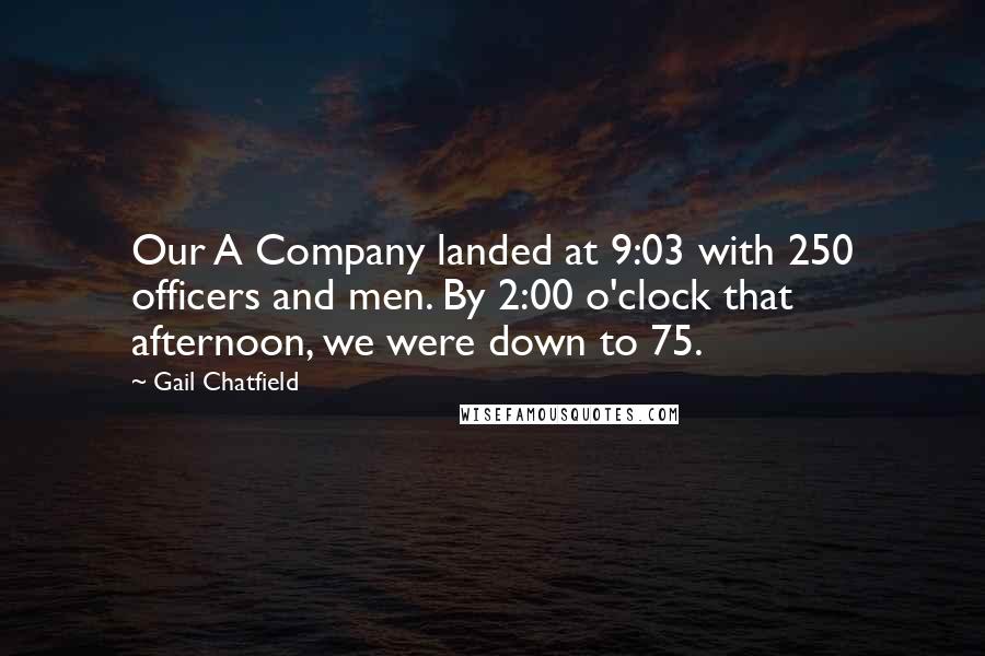 Gail Chatfield Quotes: Our A Company landed at 9:03 with 250 officers and men. By 2:00 o'clock that afternoon, we were down to 75.
