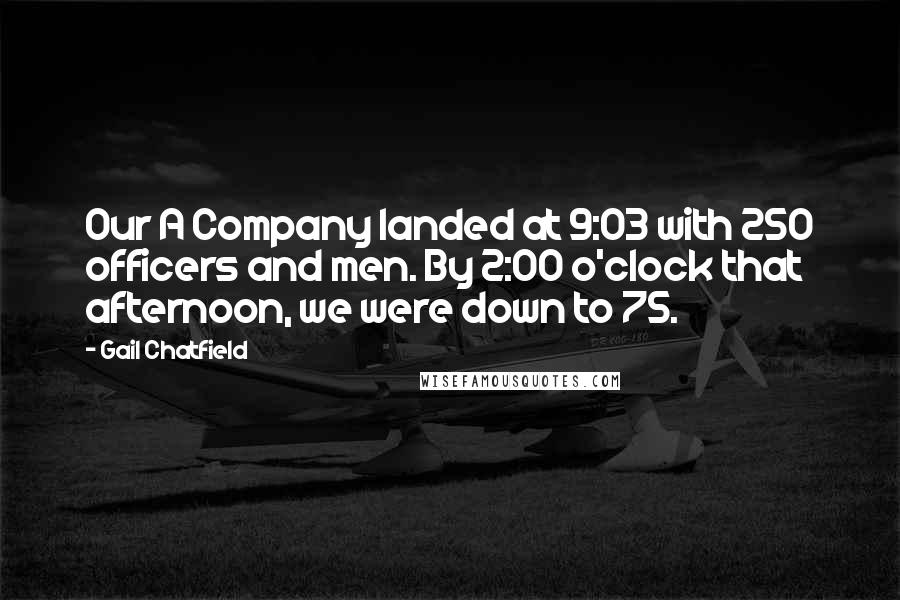 Gail Chatfield Quotes: Our A Company landed at 9:03 with 250 officers and men. By 2:00 o'clock that afternoon, we were down to 75.