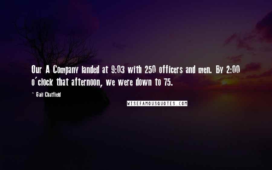 Gail Chatfield Quotes: Our A Company landed at 9:03 with 250 officers and men. By 2:00 o'clock that afternoon, we were down to 75.