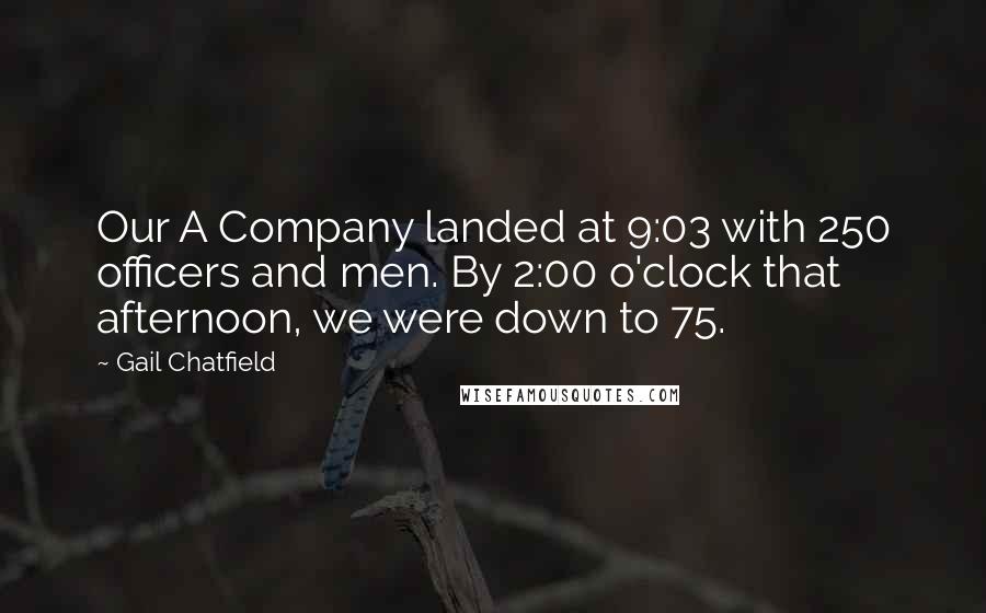 Gail Chatfield Quotes: Our A Company landed at 9:03 with 250 officers and men. By 2:00 o'clock that afternoon, we were down to 75.