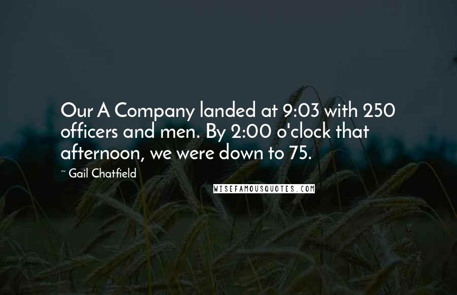Gail Chatfield Quotes: Our A Company landed at 9:03 with 250 officers and men. By 2:00 o'clock that afternoon, we were down to 75.