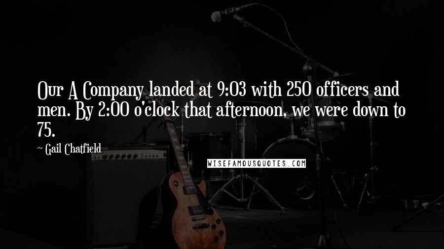 Gail Chatfield Quotes: Our A Company landed at 9:03 with 250 officers and men. By 2:00 o'clock that afternoon, we were down to 75.