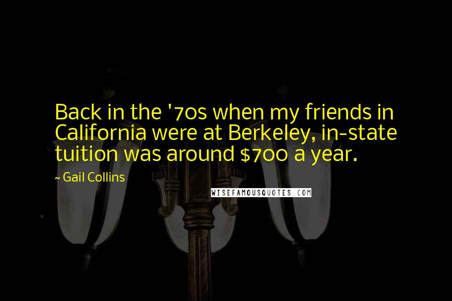 Gail Collins Quotes: Back in the '70s when my friends in California were at Berkeley, in-state tuition was around $700 a year.