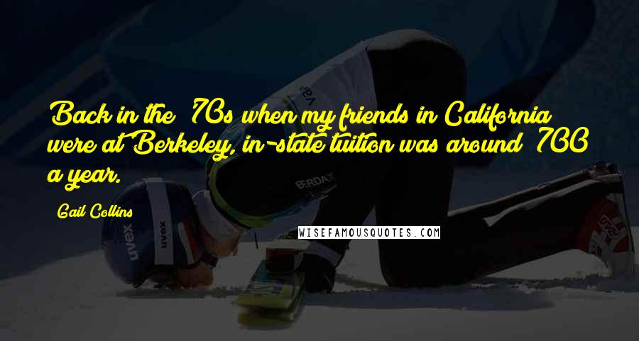 Gail Collins Quotes: Back in the '70s when my friends in California were at Berkeley, in-state tuition was around $700 a year.