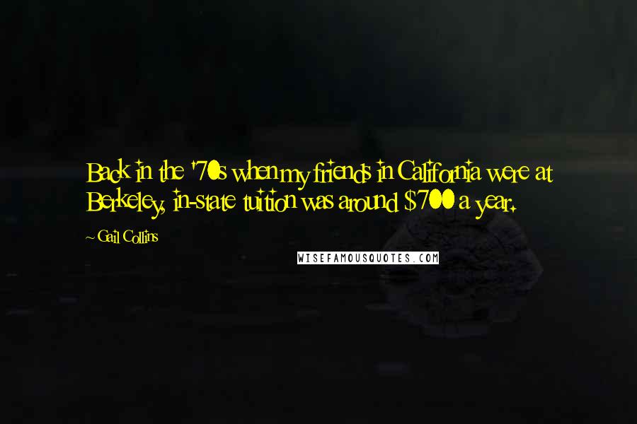 Gail Collins Quotes: Back in the '70s when my friends in California were at Berkeley, in-state tuition was around $700 a year.