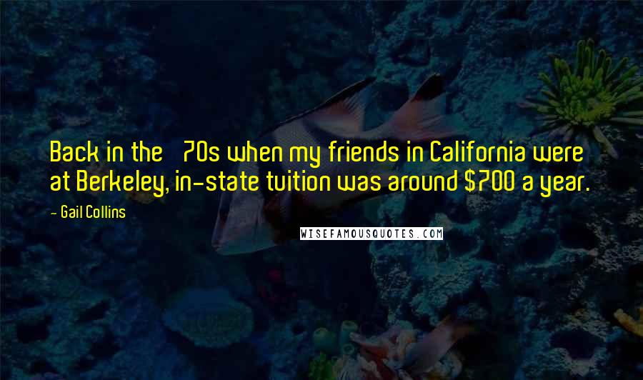 Gail Collins Quotes: Back in the '70s when my friends in California were at Berkeley, in-state tuition was around $700 a year.