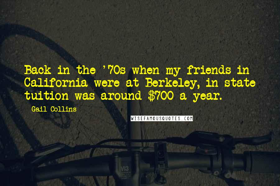 Gail Collins Quotes: Back in the '70s when my friends in California were at Berkeley, in-state tuition was around $700 a year.