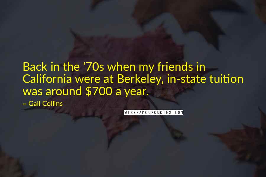 Gail Collins Quotes: Back in the '70s when my friends in California were at Berkeley, in-state tuition was around $700 a year.