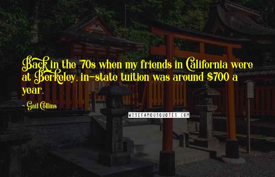 Gail Collins Quotes: Back in the '70s when my friends in California were at Berkeley, in-state tuition was around $700 a year.