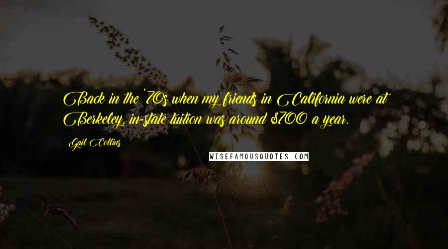 Gail Collins Quotes: Back in the '70s when my friends in California were at Berkeley, in-state tuition was around $700 a year.