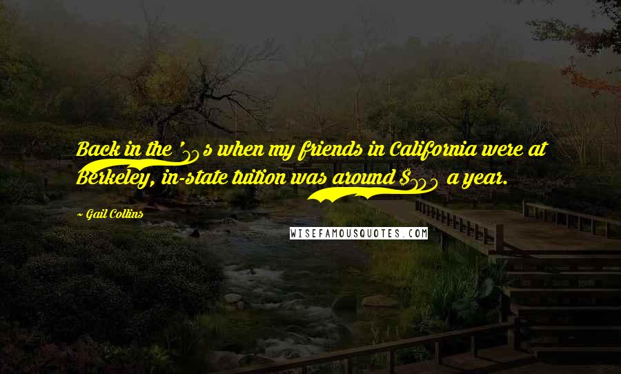 Gail Collins Quotes: Back in the '70s when my friends in California were at Berkeley, in-state tuition was around $700 a year.