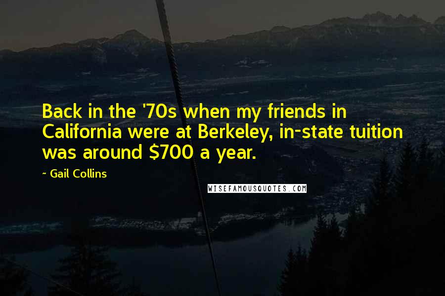 Gail Collins Quotes: Back in the '70s when my friends in California were at Berkeley, in-state tuition was around $700 a year.